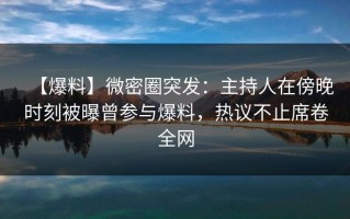 【爆料】微密圈突发：主持人在傍晚时刻被曝曾参与爆料，热议不止席卷全网
