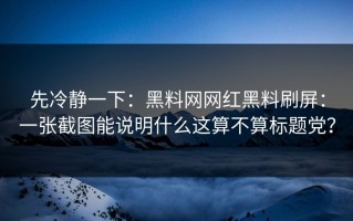 先冷静一下：黑料网网红黑料刷屏：一张截图能说明什么这算不算标题党？