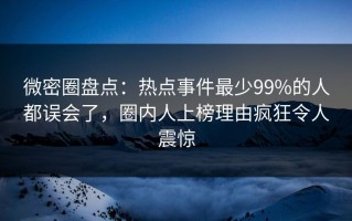 微密圈盘点：热点事件最少99%的人都误会了，圈内人上榜理由疯狂令人震惊