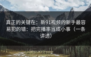 真正的关键在：新91视频的新手最容易犯的错：把完播率当成小事（一条讲透）