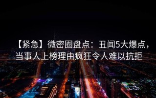 【紧急】微密圈盘点：丑闻5大爆点，当事人上榜理由疯狂令人难以抗拒