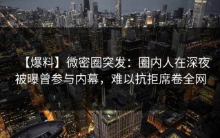 【爆料】微密圈突发：圈内人在深夜被曝曾参与内幕，难以抗拒席卷全网