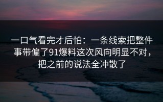 一口气看完才后怕：一条线索把整件事带偏了91爆料这次风向明显不对，把之前的说法全冲散了