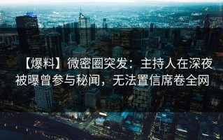 【爆料】微密圈突发：主持人在深夜被曝曾参与秘闻，无法置信席卷全网
