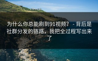 为什么你总能刷到91视频？ - 背后是社群分发的链路，我把全过程写出来了