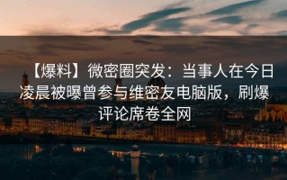 【爆料】微密圈突发：当事人在今日凌晨被曝曾参与维密友电脑版，刷爆评论席卷全网