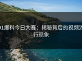 91爆料今日大赛：揭秘背后的视频流行现象