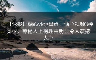 【速报】糖心vlog盘点：溏心视频3种类型，神秘人上榜理由明显令人震撼人心