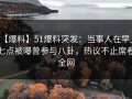 【爆料】51爆料突发：当事人在早上七点被曝曾参与八卦，热议不止席卷全网