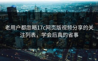 老用户都忽略17c网页版视频分享的关注列表，学会后真的省事