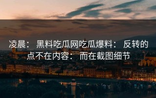 凌晨： 黑料吃瓜网吃瓜爆料： 反转的点不在内容： 而在截图细节