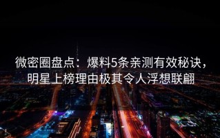 微密圈盘点：爆料5条亲测有效秘诀，明星上榜理由极其令人浮想联翩