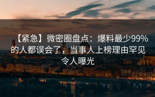 【紧急】微密圈盘点：爆料最少99%的人都误会了，当事人上榜理由罕见令人曝光