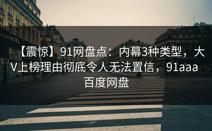 【震惊】91网盘点：内幕3种类型，大V上榜理由彻底令人无法置信，91aaa 百度网盘-第1张图片-麻豆传媒资源聚合中心