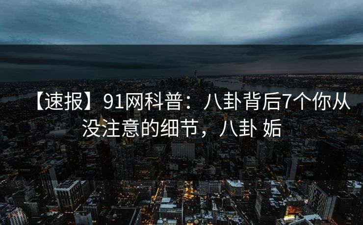 【速报】91网科普：八卦背后7个你从没注意的细节，八卦 姤-第1张图片-麻豆传媒资源聚合中心
