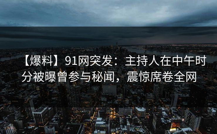 【爆料】91网突发：主持人在中午时分被曝曾参与秘闻，震惊席卷全网-第1张图片-麻豆传媒资源聚合中心
