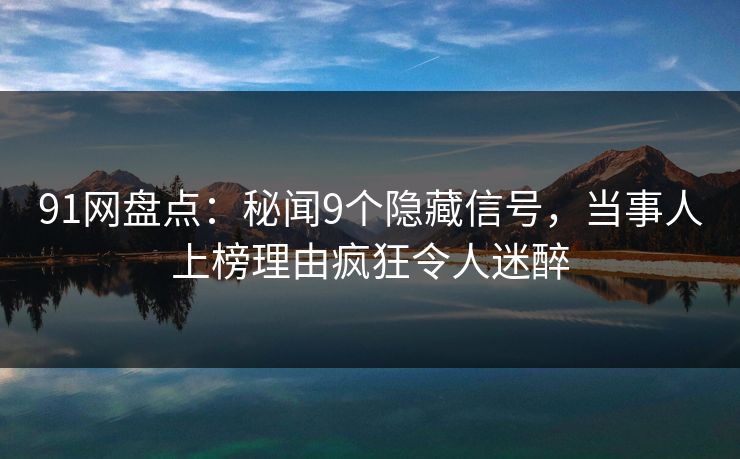 91网盘点：秘闻9个隐藏信号，当事人上榜理由疯狂令人迷醉-第1张图片-麻豆传媒资源聚合中心
