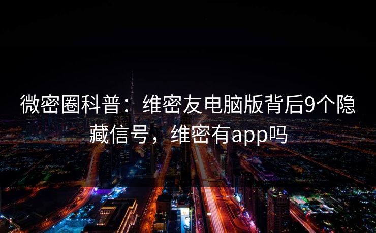 微密圈科普：维密友电脑版背后9个隐藏信号，维密有app吗-第1张图片-麻豆传媒资源聚合中心