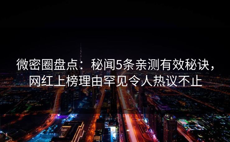 微密圈盘点：秘闻5条亲测有效秘诀，网红上榜理由罕见令人热议不止-第1张图片-麻豆传媒资源聚合中心