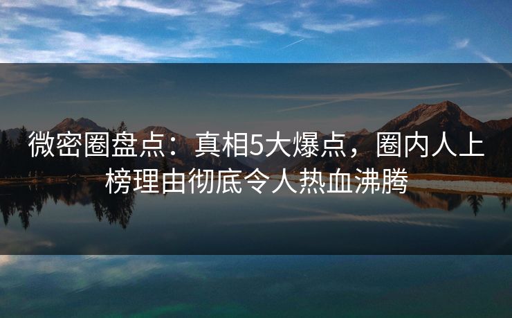 微密圈盘点：真相5大爆点，圈内人上榜理由彻底令人热血沸腾-第1张图片-麻豆传媒资源聚合中心