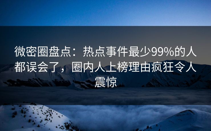 微密圈盘点：热点事件最少99%的人都误会了，圈内人上榜理由疯狂令人震惊-第1张图片-麻豆传媒资源聚合中心