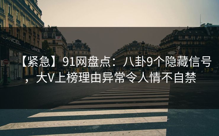 【紧急】91网盘点：八卦9个隐藏信号，大V上榜理由异常令人情不自禁-第1张图片-麻豆传媒资源聚合中心