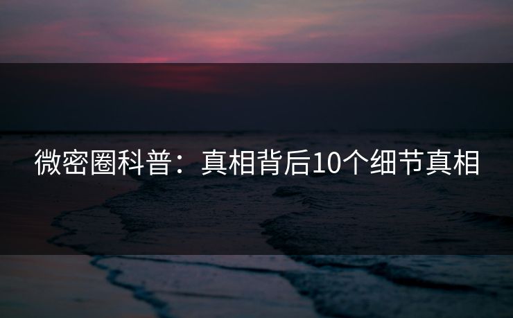 微密圈科普：真相背后10个细节真相-第1张图片-麻豆传媒资源聚合中心