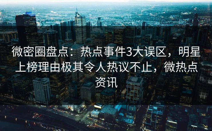 微密圈盘点：热点事件3大误区，明星上榜理由极其令人热议不止，微热点资讯-第1张图片-麻豆传媒资源聚合中心