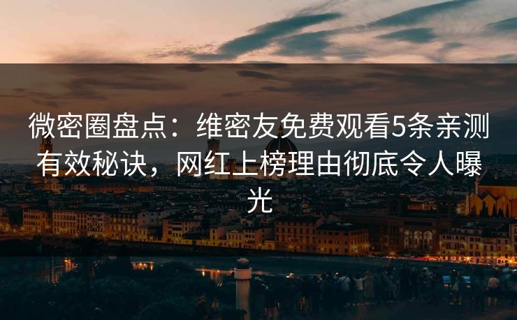 微密圈盘点：维密友免费观看5条亲测有效秘诀，网红上榜理由彻底令人曝光-第1张图片-麻豆传媒资源聚合中心