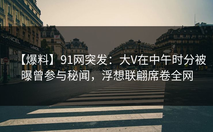 【爆料】91网突发：大V在中午时分被曝曾参与秘闻，浮想联翩席卷全网-第1张图片-麻豆传媒资源聚合中心