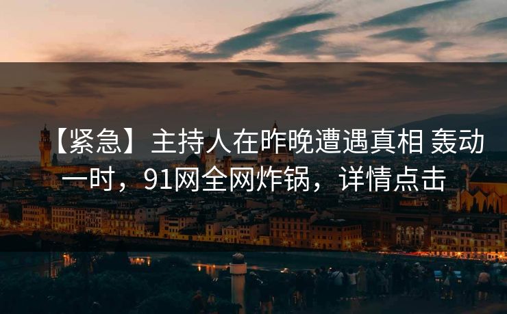 【紧急】主持人在昨晚遭遇真相 轰动一时，91网全网炸锅，详情点击-第1张图片-麻豆传媒资源聚合中心