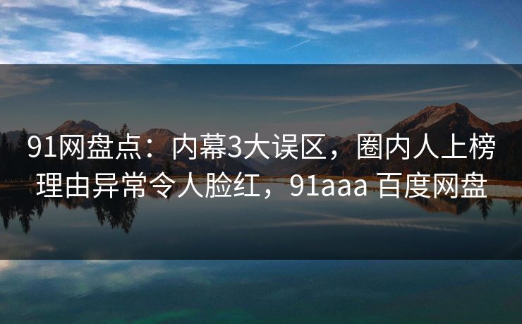 91网盘点：内幕3大误区，圈内人上榜理由异常令人脸红，91aaa 百度网盘-第1张图片-麻豆传媒资源聚合中心