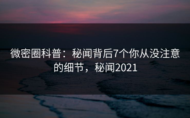 微密圈科普：秘闻背后7个你从没注意的细节，秘闻2021-第1张图片-麻豆传媒资源聚合中心