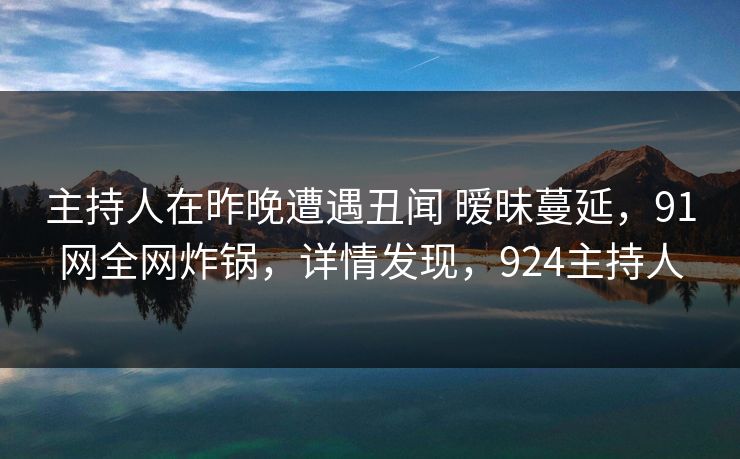 主持人在昨晚遭遇丑闻 暧昧蔓延，91网全网炸锅，详情发现，924主持人-第1张图片-麻豆传媒资源聚合中心