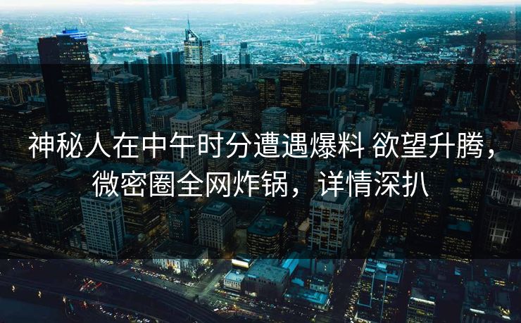 神秘人在中午时分遭遇爆料 欲望升腾,微密圈全网炸锅,详情深扒-第1张图片-麻豆传媒资源聚合中心 神秘人在中午时分遭遇爆料 欲望升腾,微密圈全网炸锅,详情深扒-第1张图片-麻豆传媒资源聚合中心