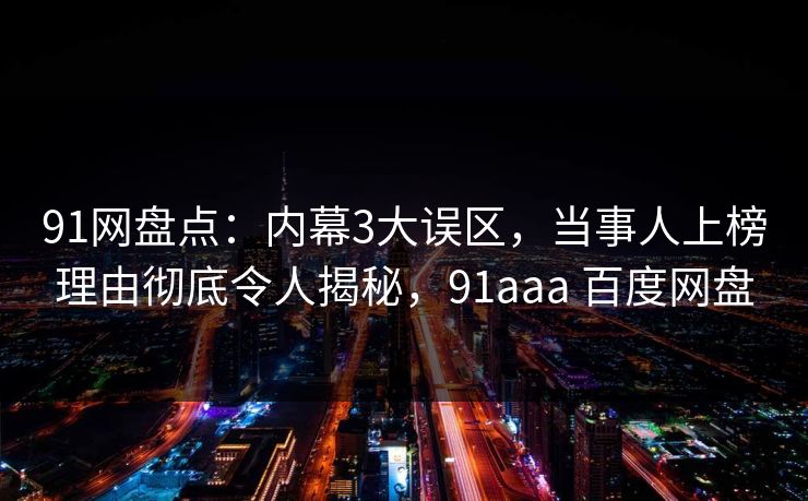 91网盘点：内幕3大误区，当事人上榜理由彻底令人揭秘，91aaa 百度网盘-第1张图片-麻豆传媒资源聚合中心