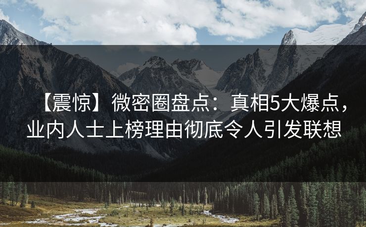 【震惊】微密圈盘点：真相5大爆点，业内人士上榜理由彻底令人引发联想-第1张图片-麻豆传媒资源聚合中心