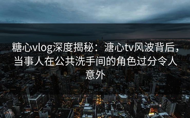 糖心vlog深度揭秘：溏心tv风波背后，当事人在公共洗手间的角色过分令人意外-第1张图片-麻豆传媒资源聚合中心