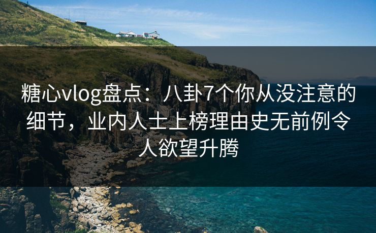 糖心vlog盘点：八卦7个你从没注意的细节，业内人士上榜理由史无前例令人欲望升腾-第1张图片-麻豆传媒资源聚合中心