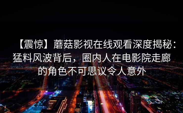 【震惊】蘑菇影视在线观看深度揭秘：猛料风波背后，圈内人在电影院走廊的角色不可思议令人意外-第1张图片-麻豆传媒资源聚合中心