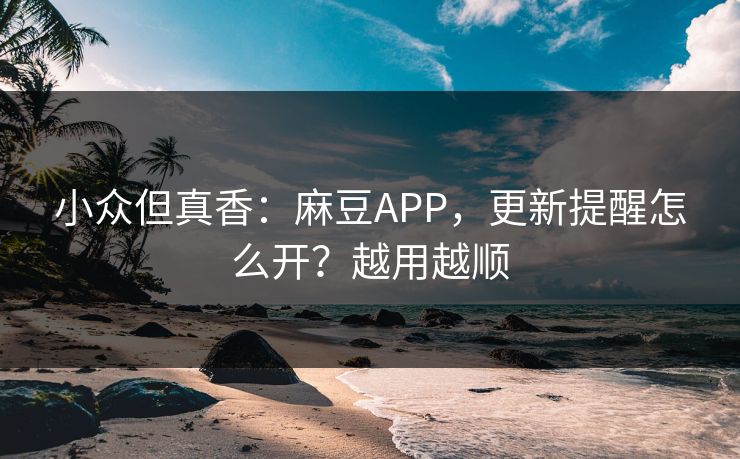 小众但真香:麻豆APP,更新提醒怎么开?越用越顺 小众但真香:麻豆APP,更新提醒怎么开?越用越顺