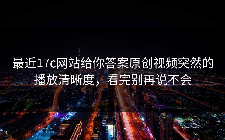 最近17c网站给你答案原创视频突然的播放清晰度,看完别再说不会-第1张图片-麻豆传媒资源聚合中心 最近17c网站给你答案原创视频突然的播放清晰度,看完别再说不会-第1张图片-麻豆传媒资源聚合中心