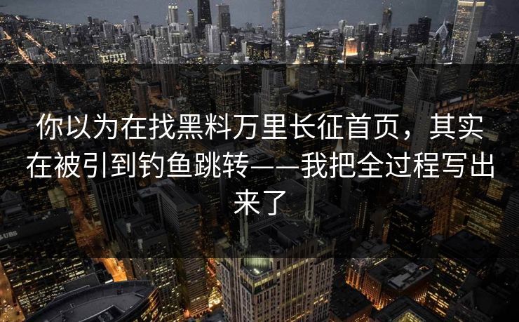 你以为在找黑料万里长征首页,其实在被引到钓鱼跳转——我把全过程写出来了 你以为在找黑料万里长征首页,其实在被引到钓鱼跳转——我把全过程写出来了