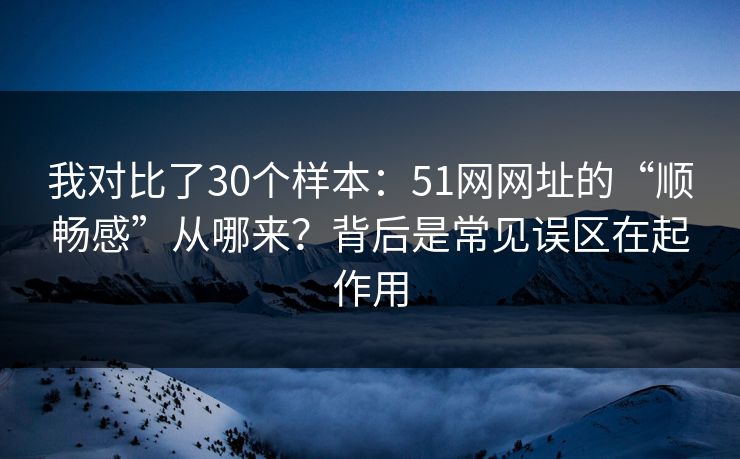我对比了30个样本:51网网址的“顺畅感”从哪来?背后是常见误区在起作用 我对比了30个样本:51网网址的“顺畅感”从哪来?背后是常见误区在起作用