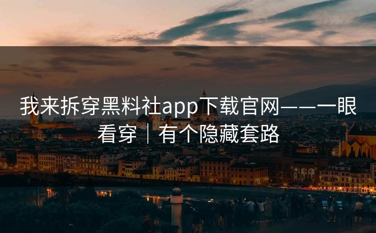 我来拆穿黑料社app下载官网——一眼看穿|有个隐藏套路 我来拆穿黑料社app下载官网——一眼看穿|有个隐藏套路